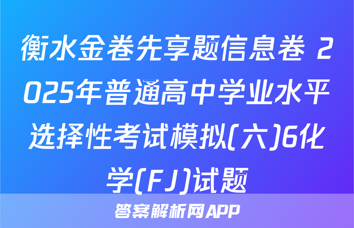 衡水金卷先享题信息卷 2025年普通高中学业水平选择性考试模拟(六)6化学(FJ)试题
