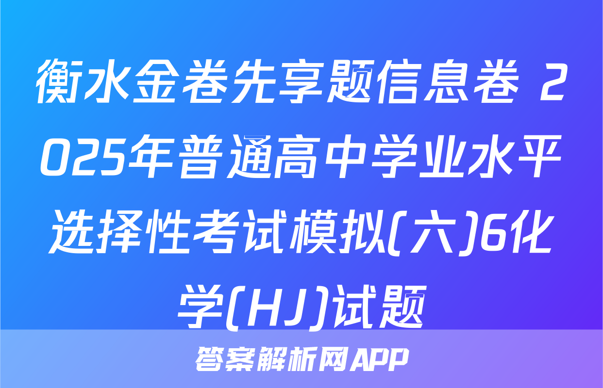 衡水金卷先享题信息卷 2025年普通高中学业水平选择性考试模拟(六)6化学(HJ)试题