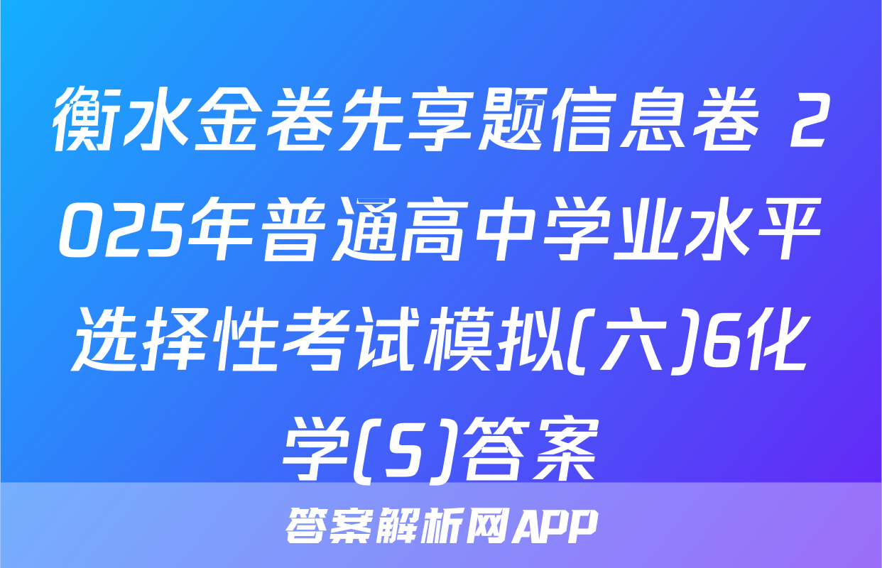 衡水金卷先享题信息卷 2025年普通高中学业水平选择性考试模拟(六)6化学(S)答案