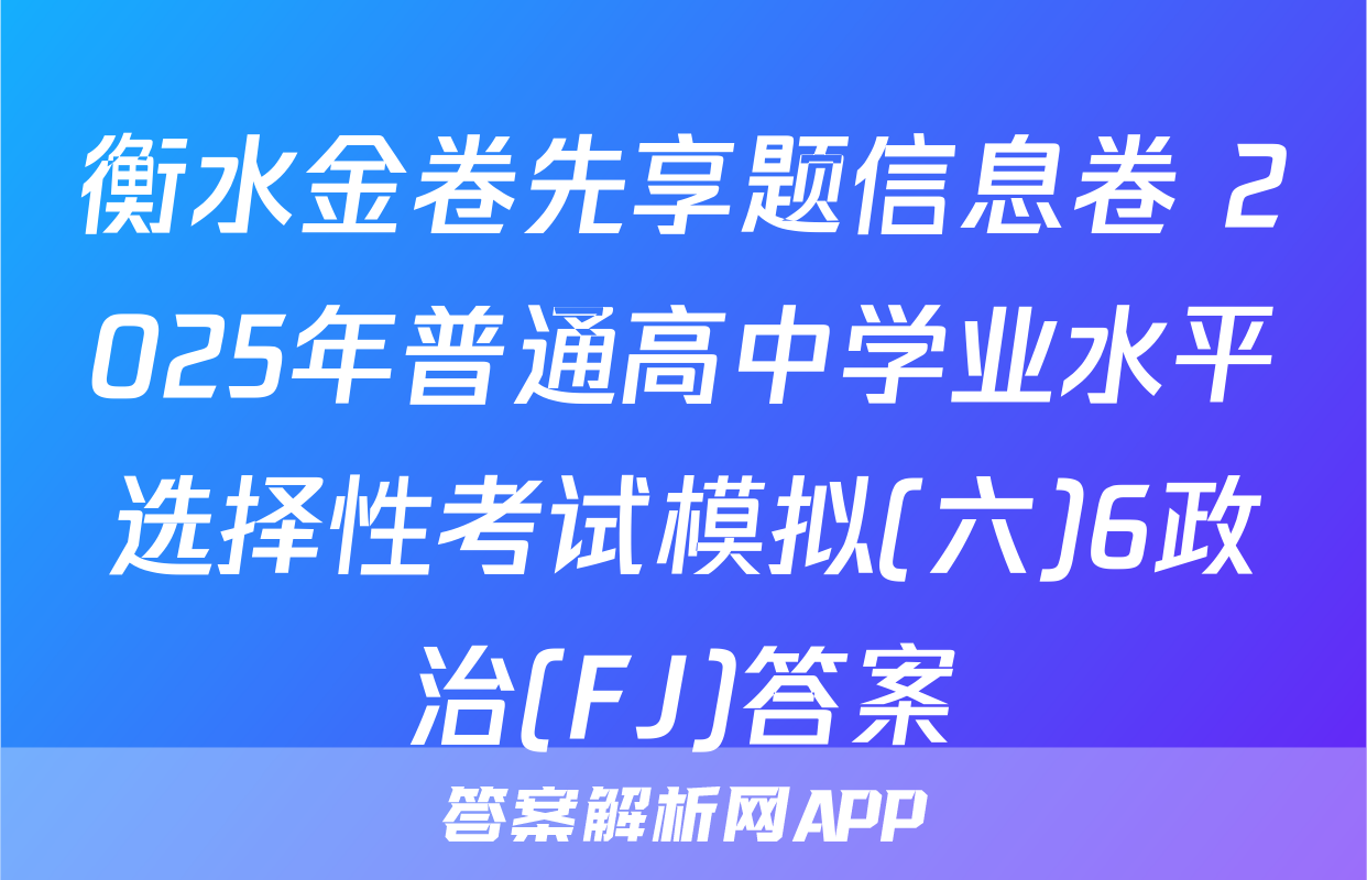 衡水金卷先享题信息卷 2025年普通高中学业水平选择性考试模拟(六)6政治(FJ)答案