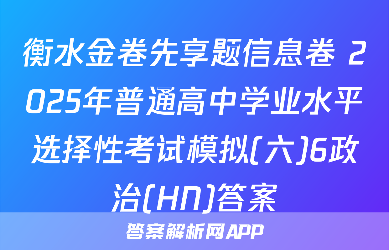 衡水金卷先享题信息卷 2025年普通高中学业水平选择性考试模拟(六)6政治(HN)答案