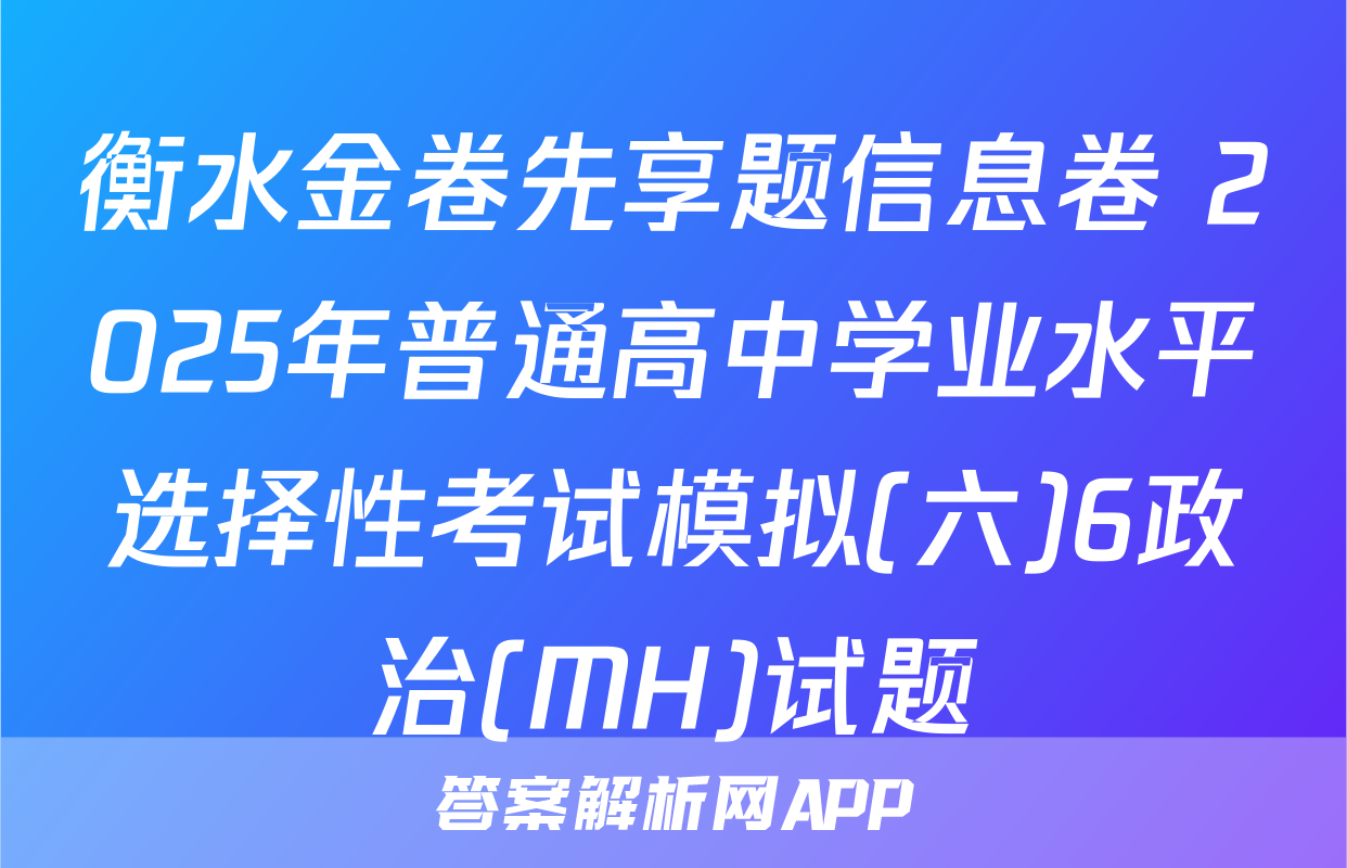 衡水金卷先享题信息卷 2025年普通高中学业水平选择性考试模拟(六)6政治(MH)试题