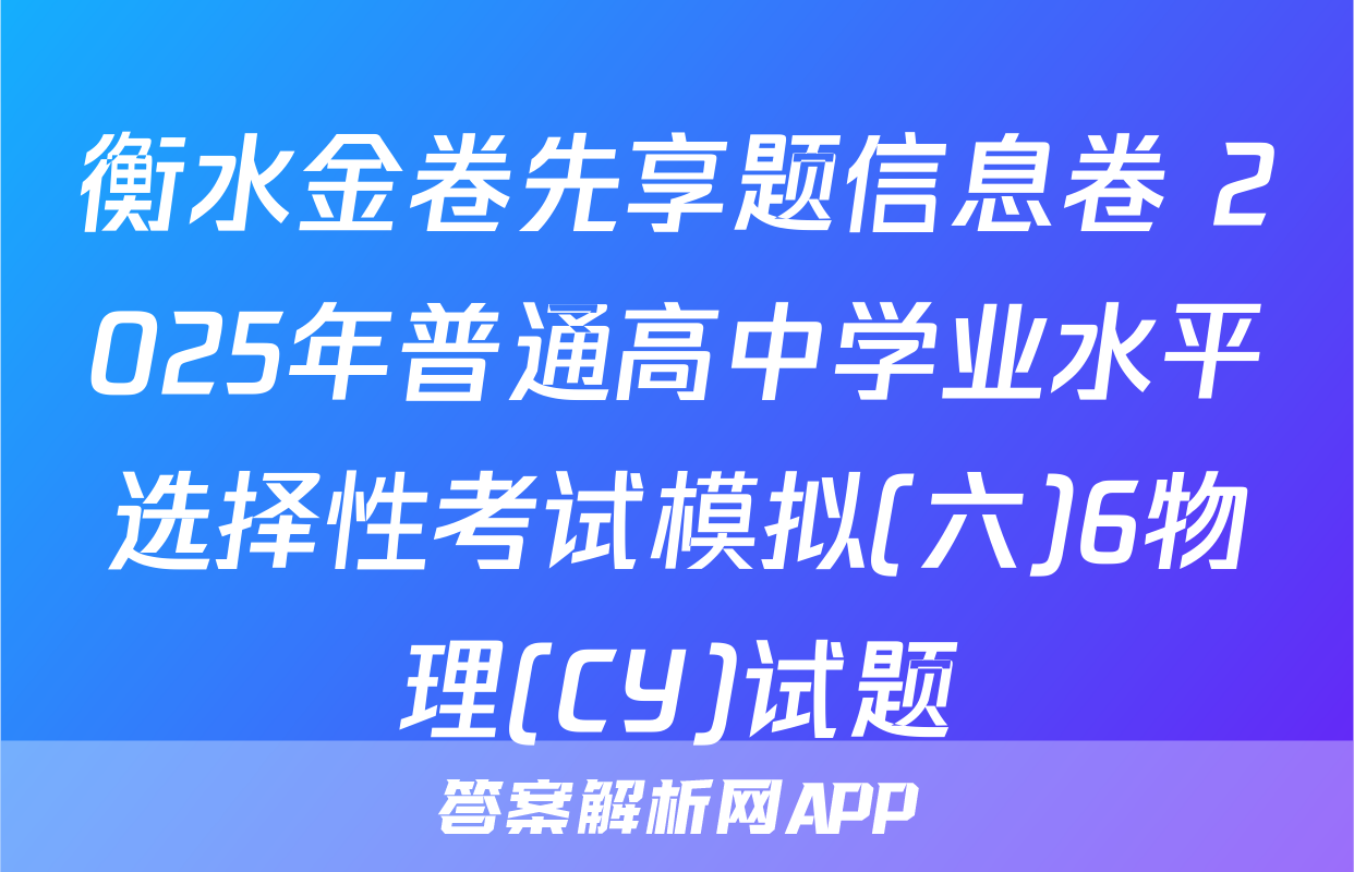 衡水金卷先享题信息卷 2025年普通高中学业水平选择性考试模拟(六)6物理(CY)试题