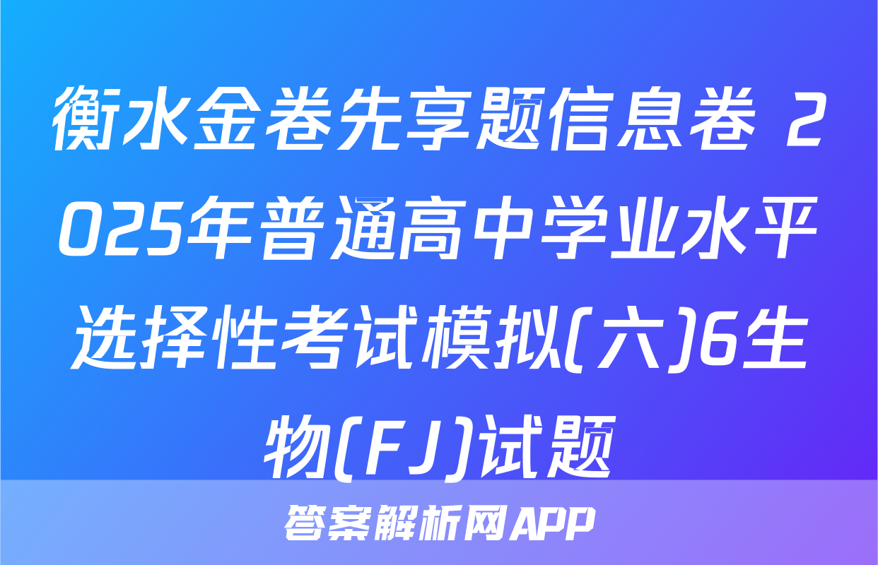 衡水金卷先享题信息卷 2025年普通高中学业水平选择性考试模拟(六)6生物(FJ)试题