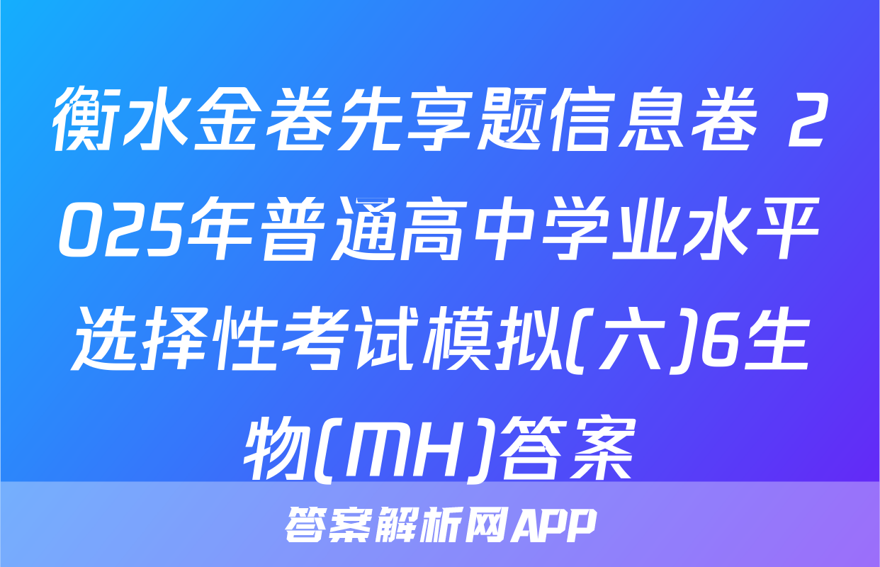 衡水金卷先享题信息卷 2025年普通高中学业水平选择性考试模拟(六)6生物(MH)答案
