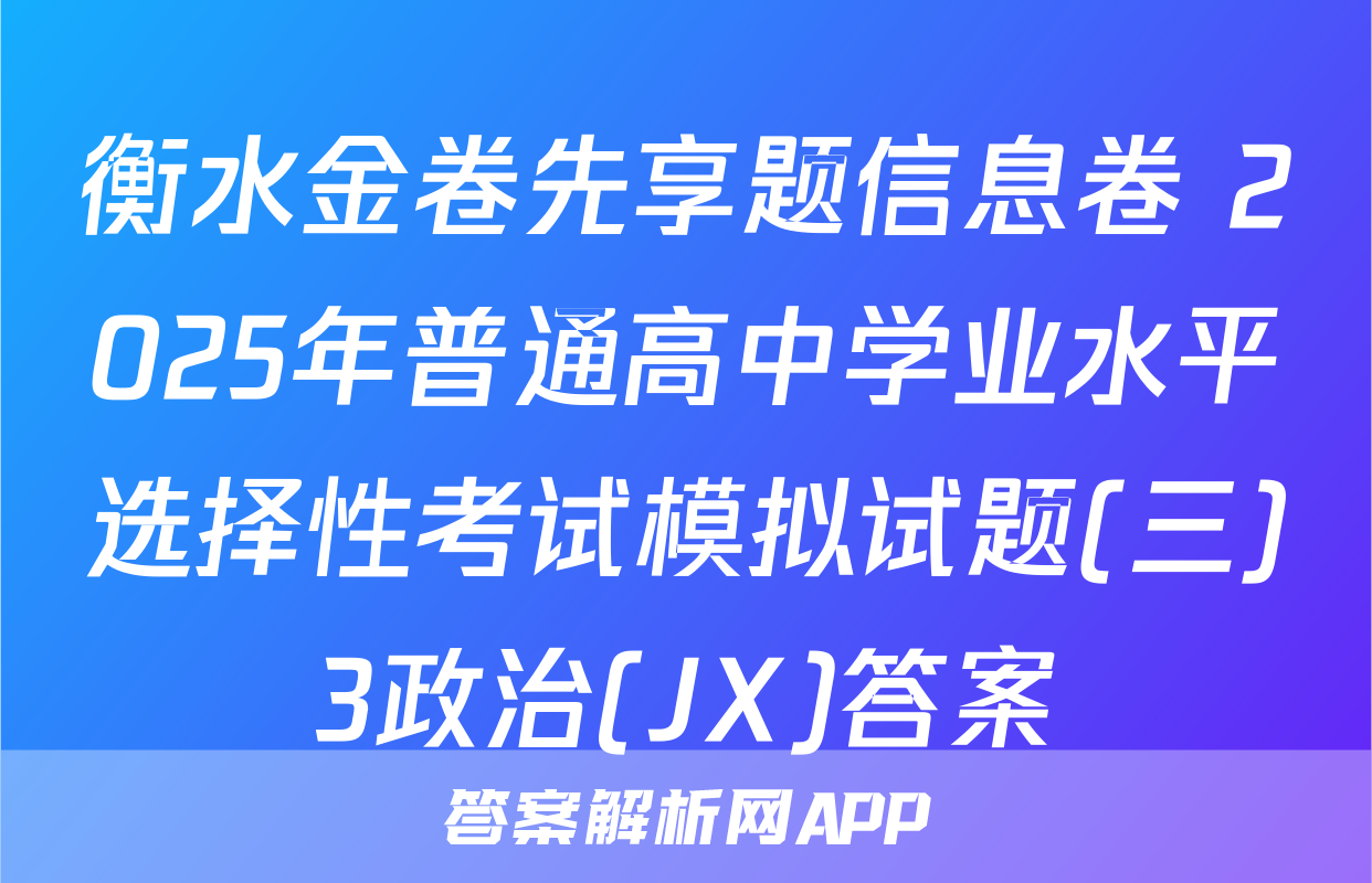 衡水金卷先享题信息卷 2025年普通高中学业水平选择性考试模拟试题(三)3政治(JX)答案