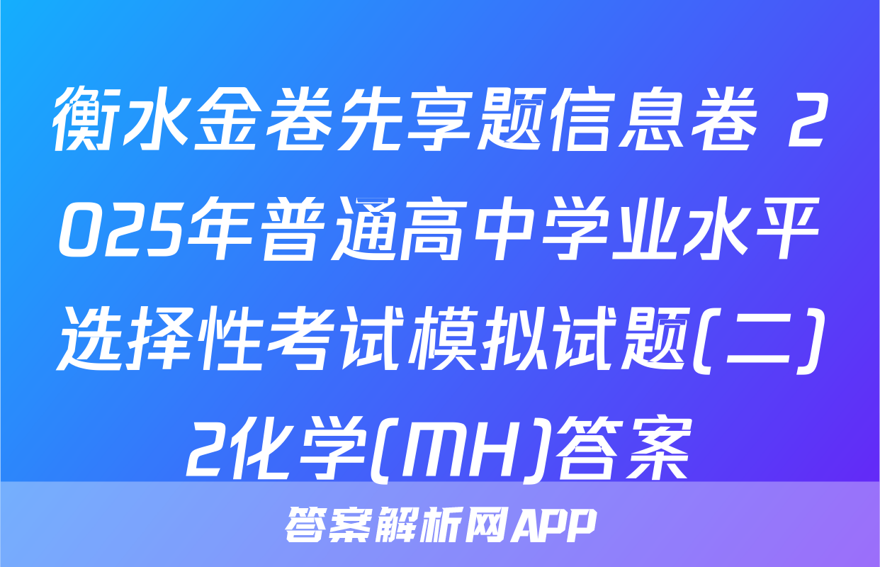 衡水金卷先享题信息卷 2025年普通高中学业水平选择性考试模拟试题(二)2化学(MH)答案