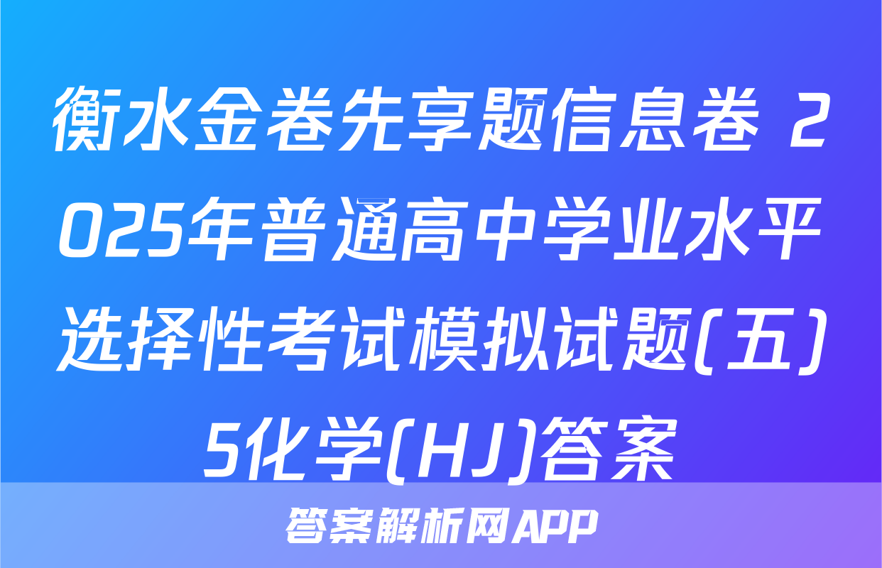 衡水金卷先享题信息卷 2025年普通高中学业水平选择性考试模拟试题(五)5化学(HJ)答案