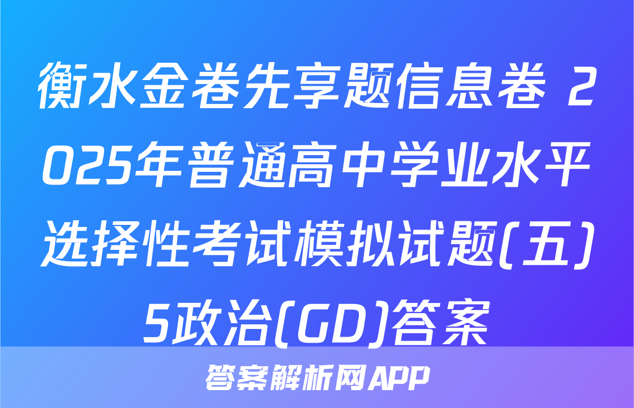 衡水金卷先享题信息卷 2025年普通高中学业水平选择性考试模拟试题(五)5政治(GD)答案