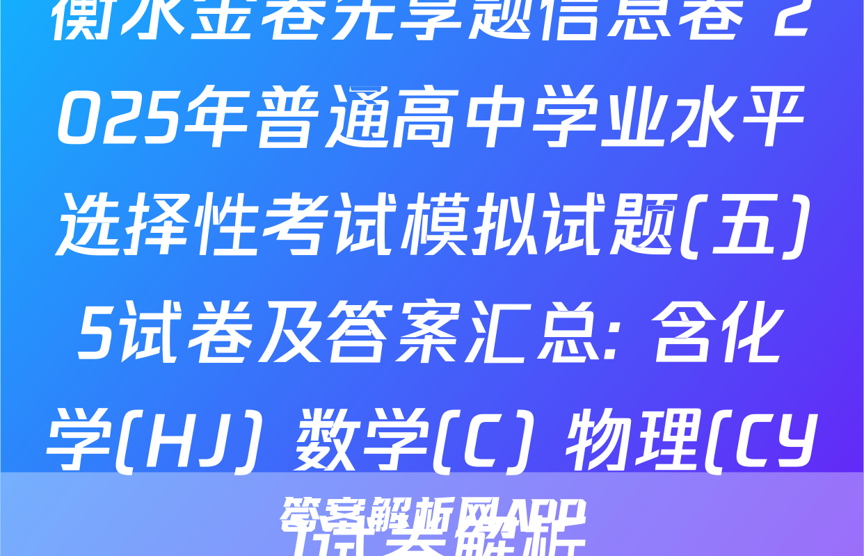 衡水金卷先享题信息卷 2025年普通高中学业水平选择性考试模拟试题(五)5试卷及答案汇总: 含化学(HJ) 数学(C) 物理(CY)试卷解析