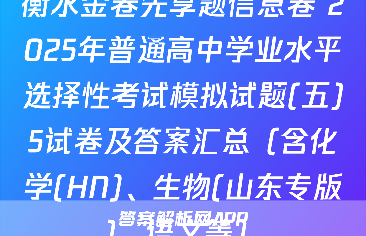 衡水金卷先享题信息卷 2025年普通高中学业水平选择性考试模拟试题(五)5试卷及答案汇总（含化学(HN)、生物(山东专版)、语文等）