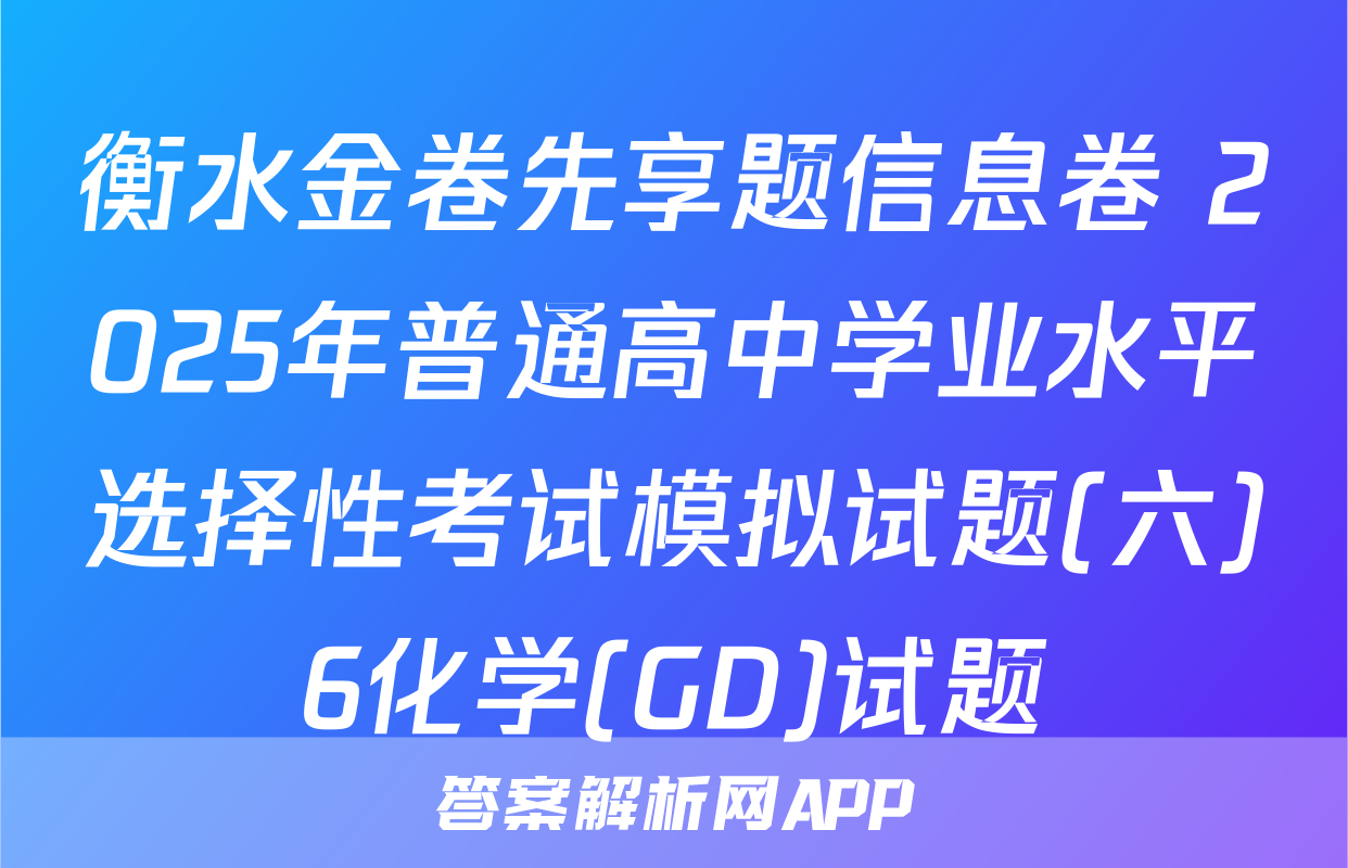 衡水金卷先享题信息卷 2025年普通高中学业水平选择性考试模拟试题(六)6化学(GD)试题