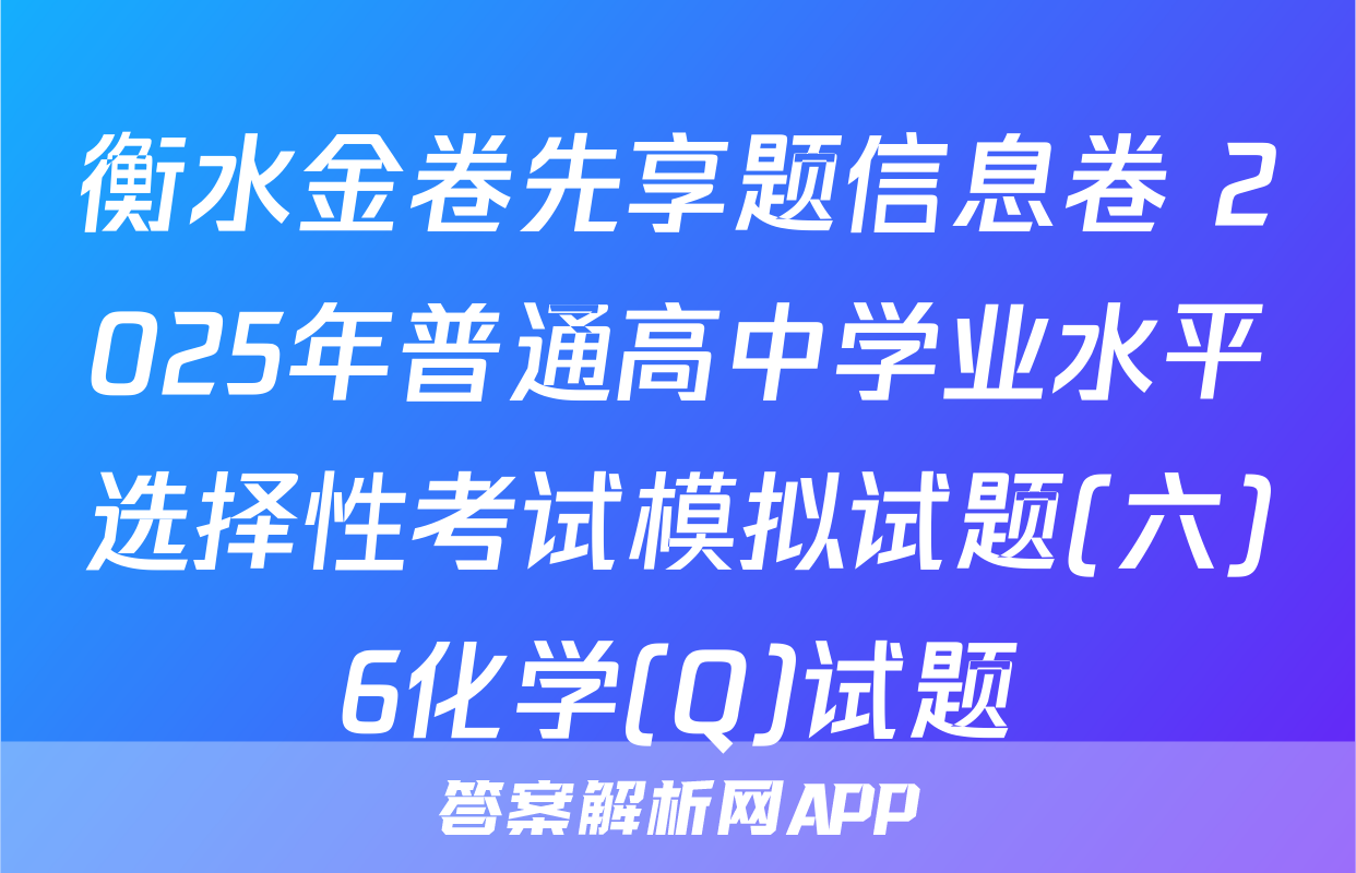 衡水金卷先享题信息卷 2025年普通高中学业水平选择性考试模拟试题(六)6化学(Q)试题
