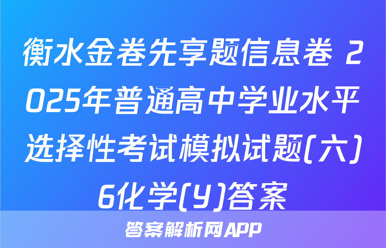 衡水金卷先享题信息卷 2025年普通高中学业水平选择性考试模拟试题(六)6化学(Y)答案
