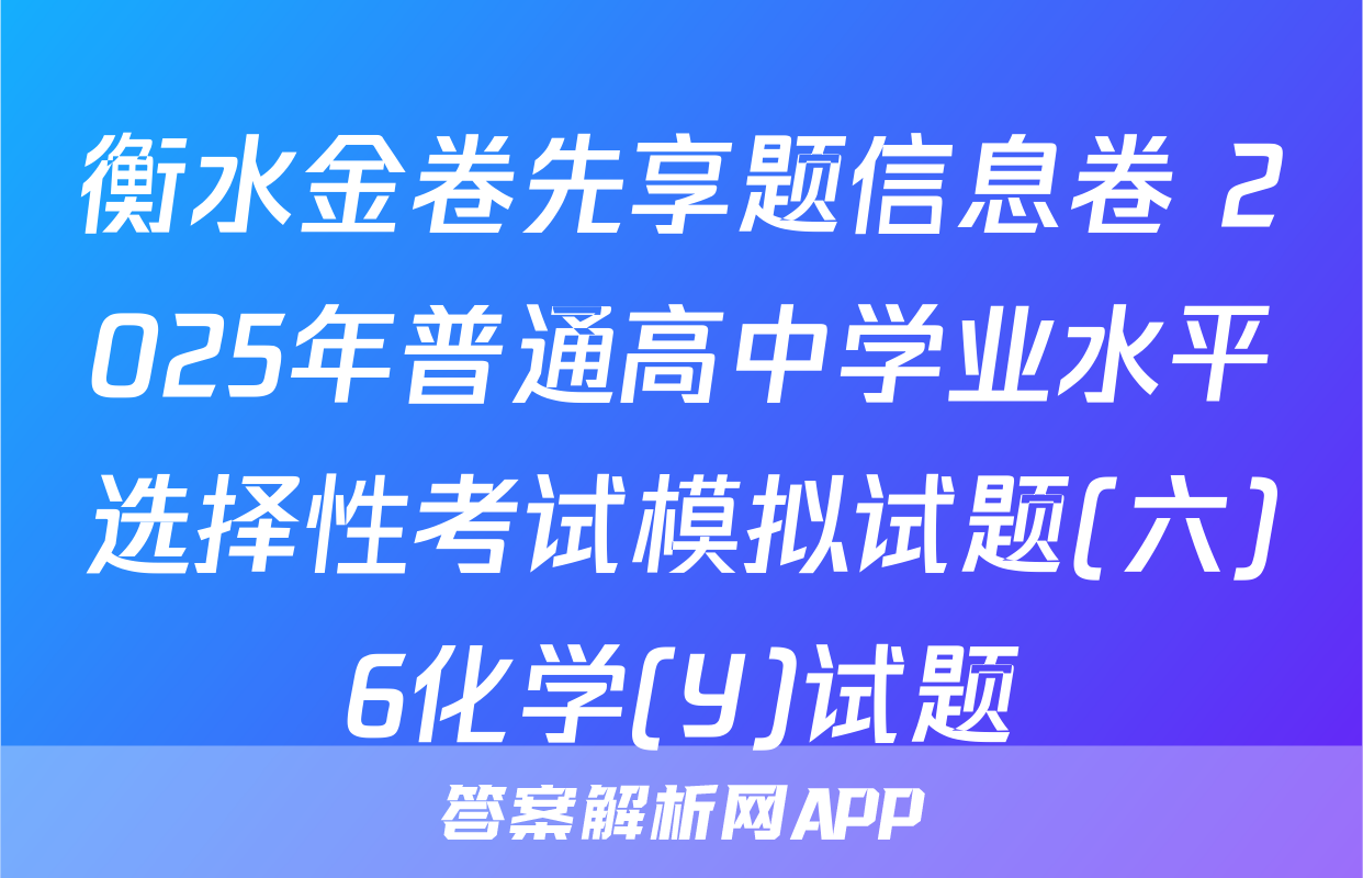 衡水金卷先享题信息卷 2025年普通高中学业水平选择性考试模拟试题(六)6化学(Y)试题