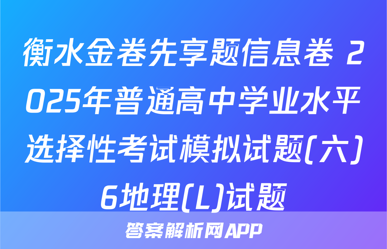 衡水金卷先享题信息卷 2025年普通高中学业水平选择性考试模拟试题(六)6地理(L)试题