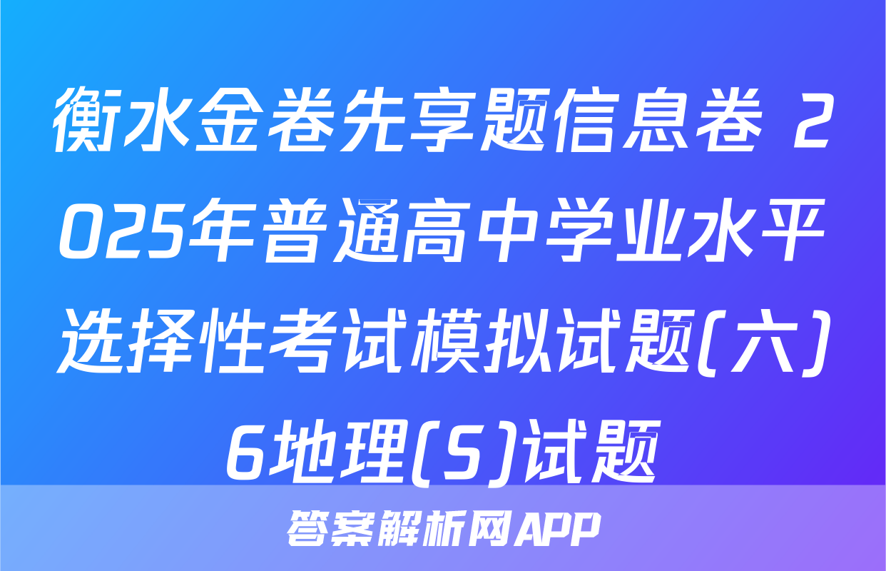 衡水金卷先享题信息卷 2025年普通高中学业水平选择性考试模拟试题(六)6地理(S)试题