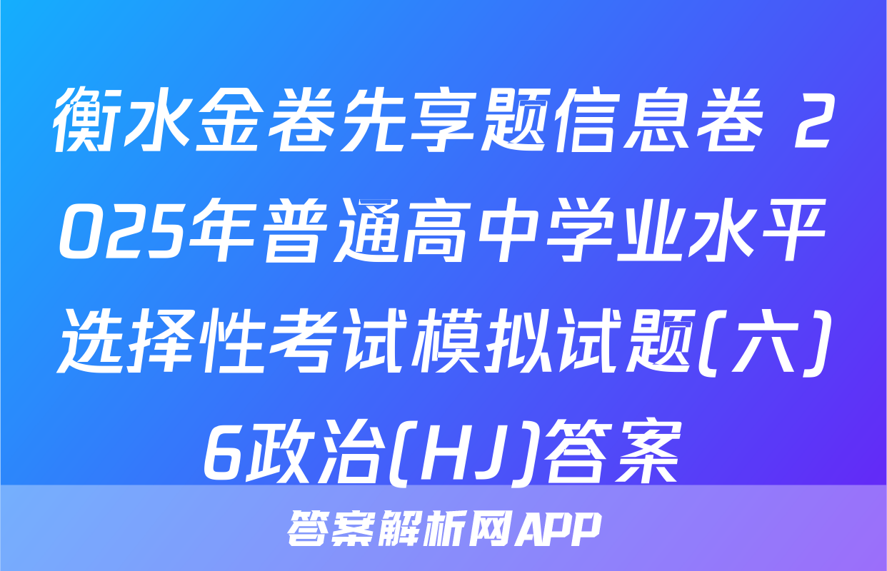 衡水金卷先享题信息卷 2025年普通高中学业水平选择性考试模拟试题(六)6政治(HJ)答案