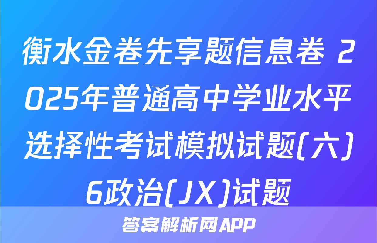 衡水金卷先享题信息卷 2025年普通高中学业水平选择性考试模拟试题(六)6政治(JX)试题