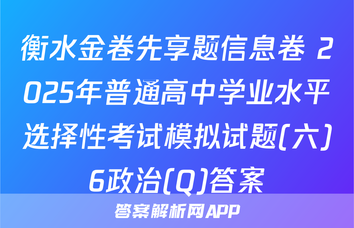 衡水金卷先享题信息卷 2025年普通高中学业水平选择性考试模拟试题(六)6政治(Q)答案