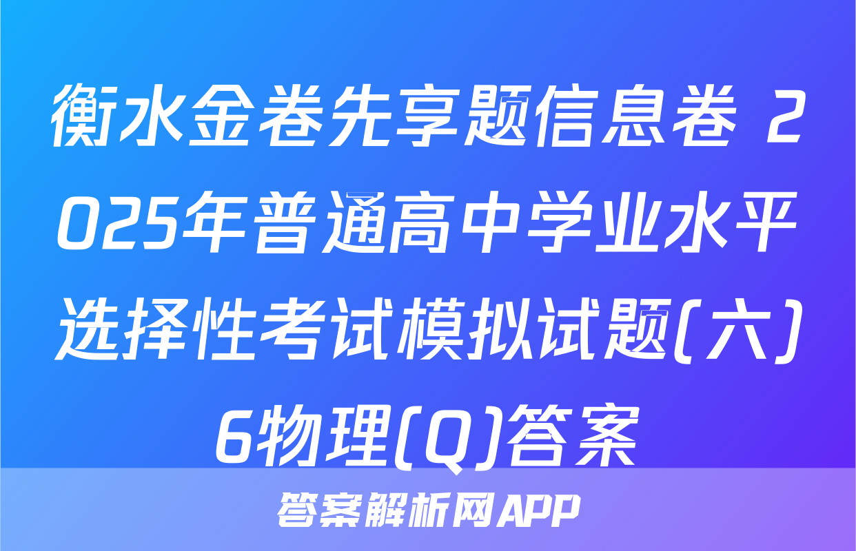 衡水金卷先享题信息卷 2025年普通高中学业水平选择性考试模拟试题(六)6物理(Q)答案