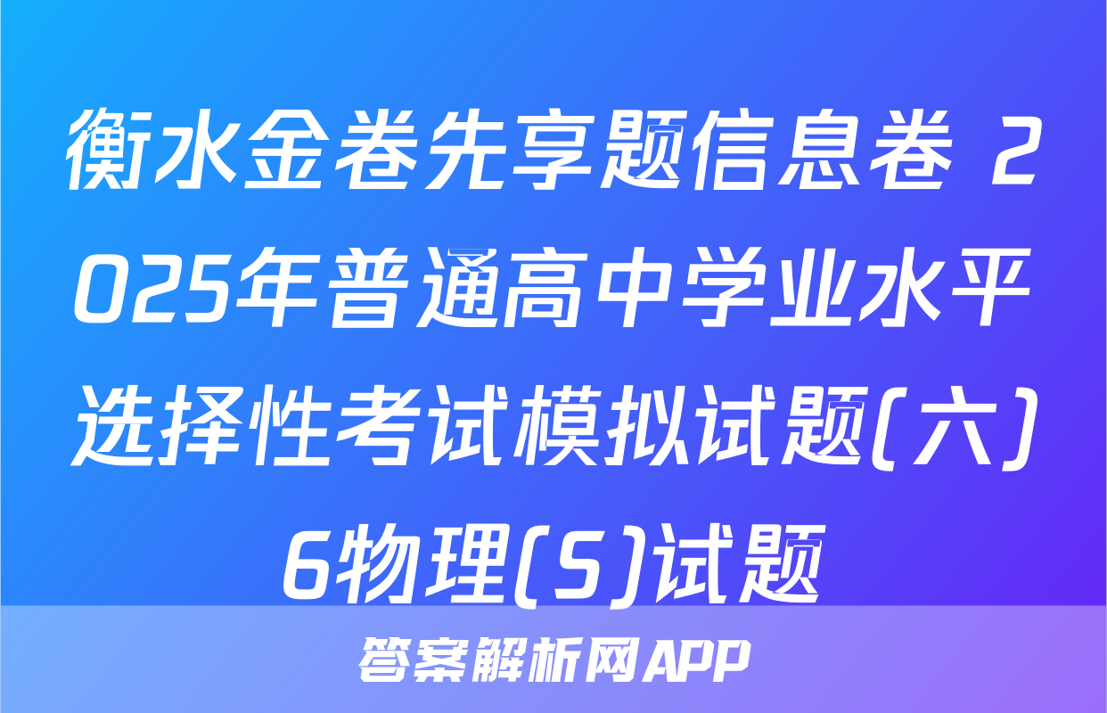 衡水金卷先享题信息卷 2025年普通高中学业水平选择性考试模拟试题(六)6物理(S)试题