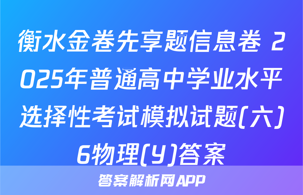 衡水金卷先享题信息卷 2025年普通高中学业水平选择性考试模拟试题(六)6物理(Y)答案