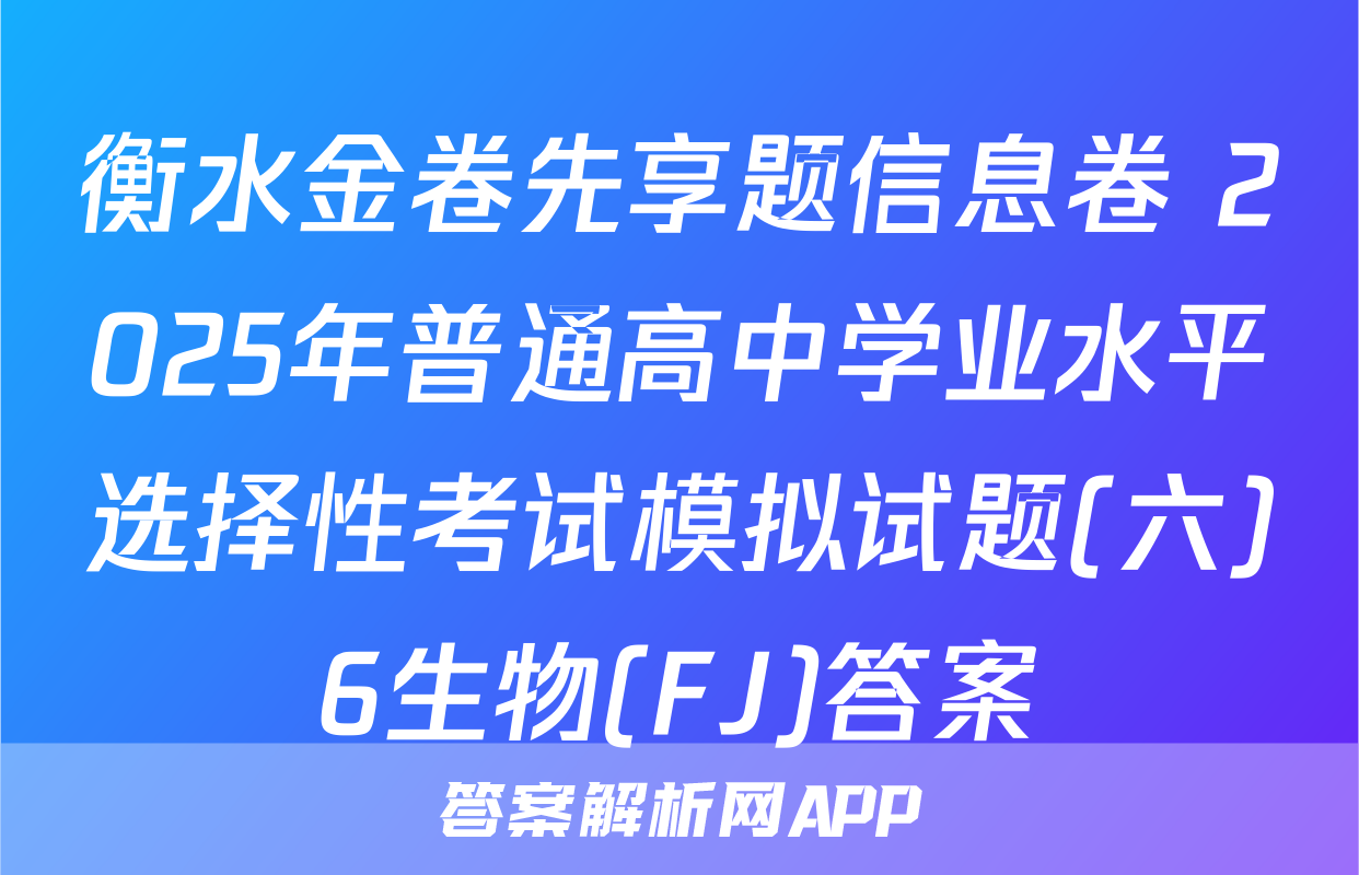 衡水金卷先享题信息卷 2025年普通高中学业水平选择性考试模拟试题(六)6生物(FJ)答案