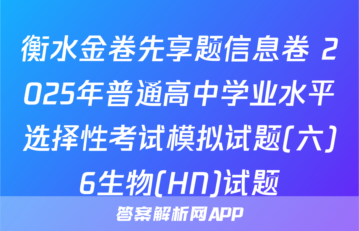 衡水金卷先享题信息卷 2025年普通高中学业水平选择性考试模拟试题(六)6生物(HN)试题