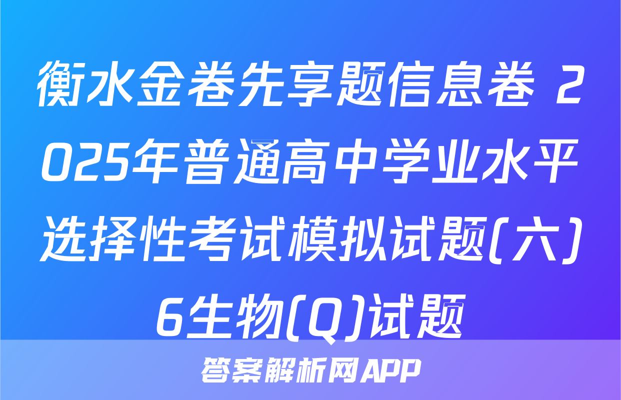衡水金卷先享题信息卷 2025年普通高中学业水平选择性考试模拟试题(六)6生物(Q)试题