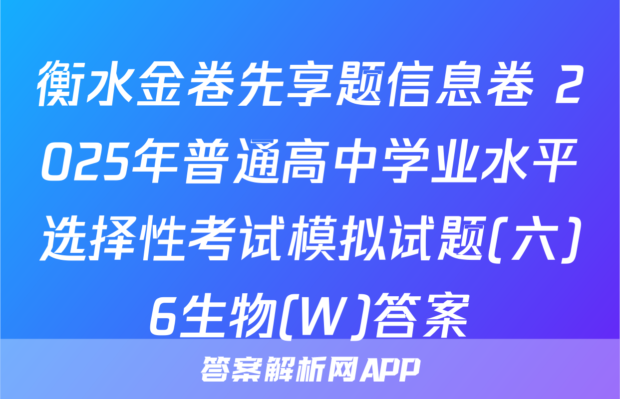 衡水金卷先享题信息卷 2025年普通高中学业水平选择性考试模拟试题(六)6生物(W)答案