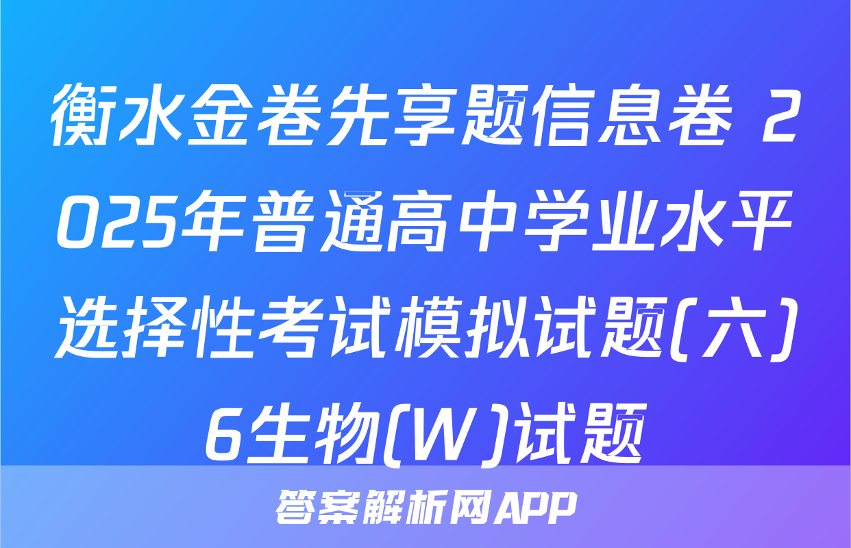 衡水金卷先享题信息卷 2025年普通高中学业水平选择性考试模拟试题(六)6生物(W)试题