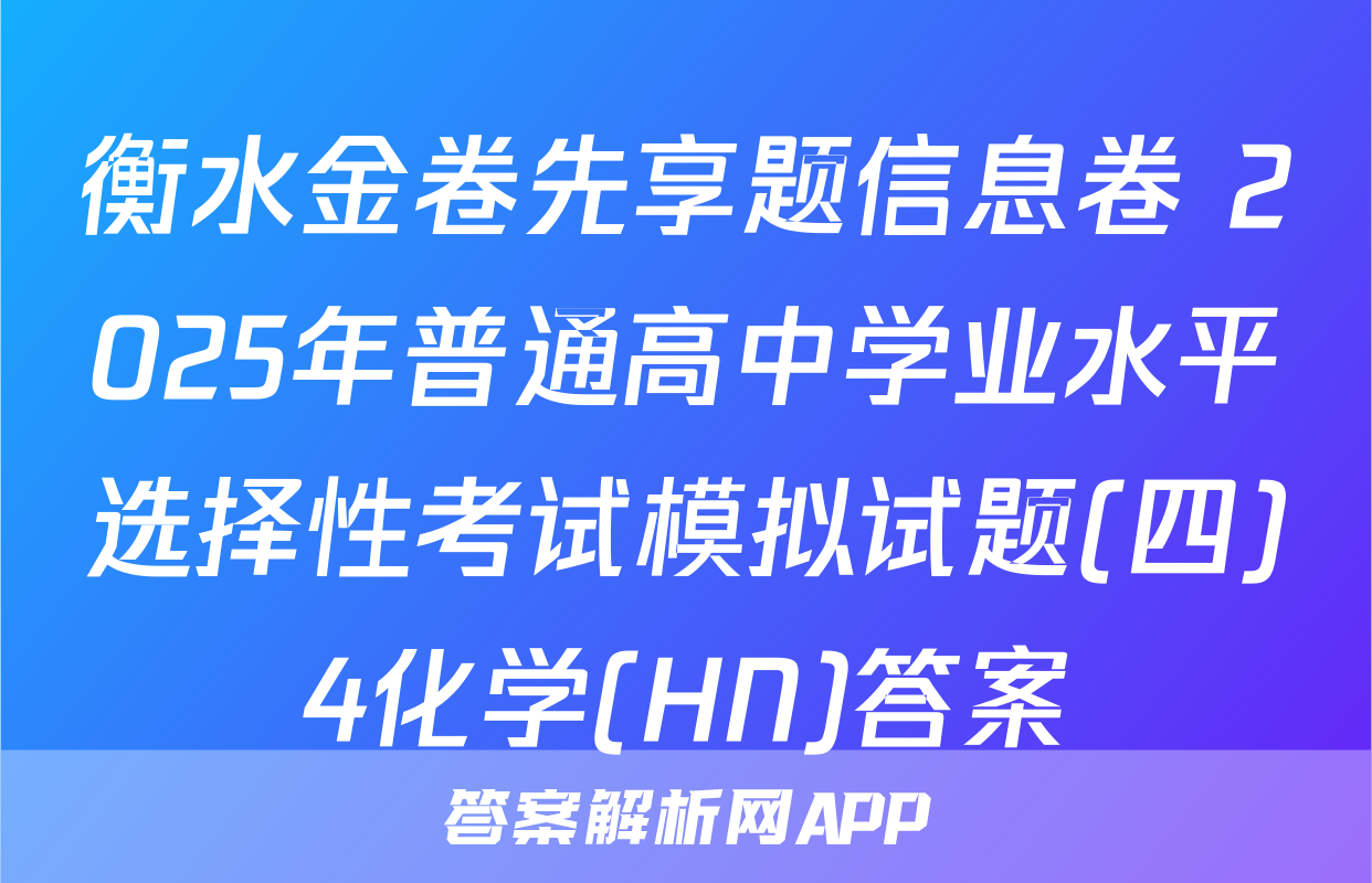 衡水金卷先享题信息卷 2025年普通高中学业水平选择性考试模拟试题(四)4化学(HN)答案