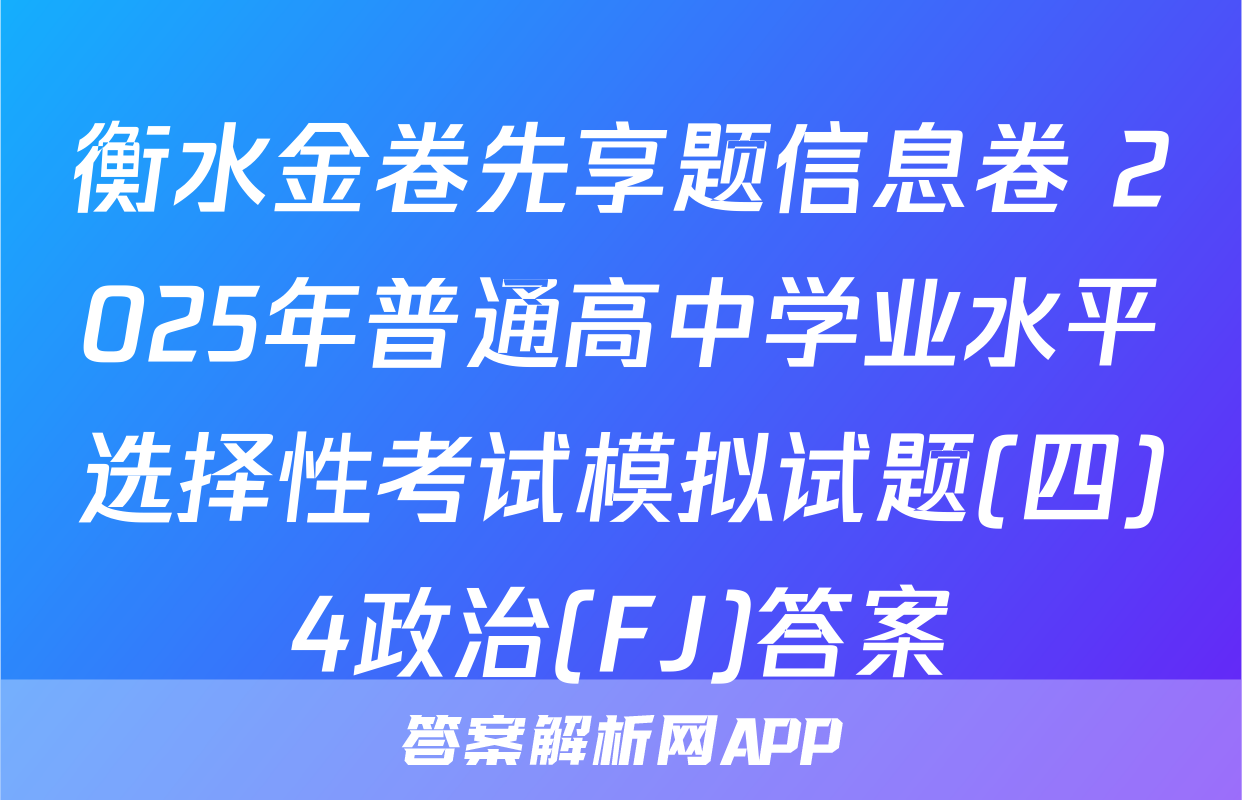衡水金卷先享题信息卷 2025年普通高中学业水平选择性考试模拟试题(四)4政治(FJ)答案