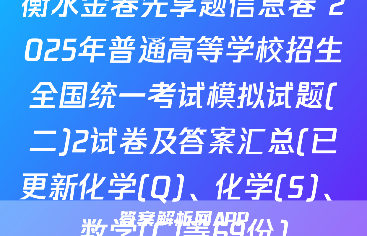 衡水金卷先享题信息卷 2025年普通高等学校招生全国统一考试模拟试题(二)2试卷及答案汇总(已更新化学(Q)、化学(S)、数学(C)等69份)