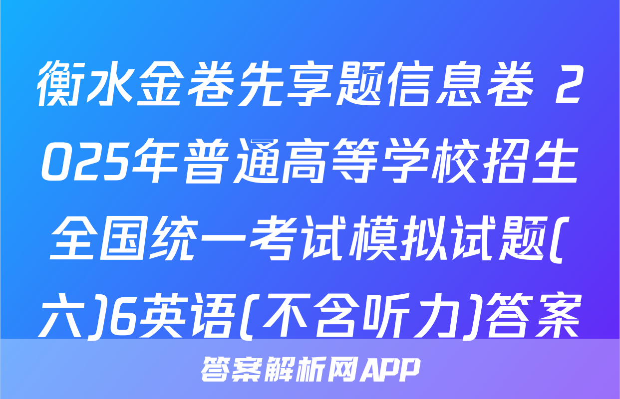 衡水金卷先享题信息卷 2025年普通高等学校招生全国统一考试模拟试题(六)6英语(不含听力)答案