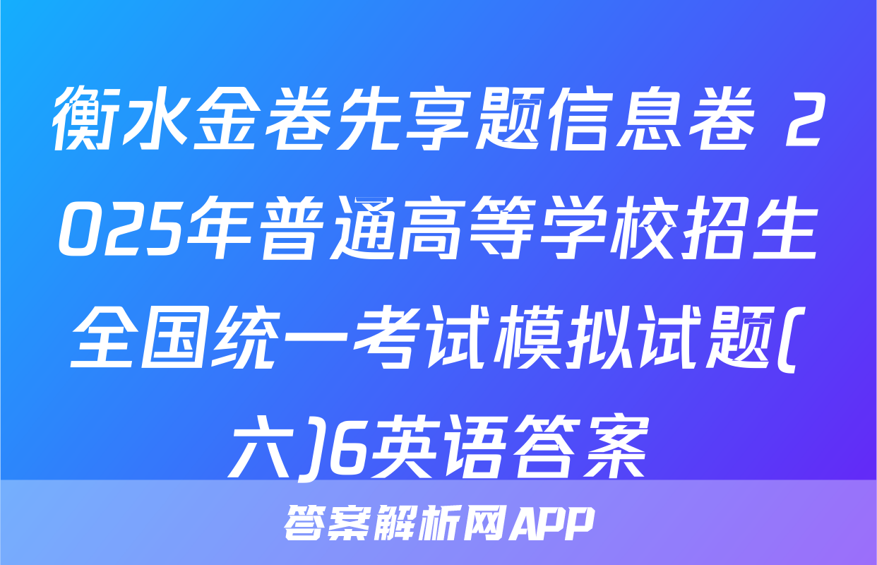 衡水金卷先享题信息卷 2025年普通高等学校招生全国统一考试模拟试题(六)6英语答案