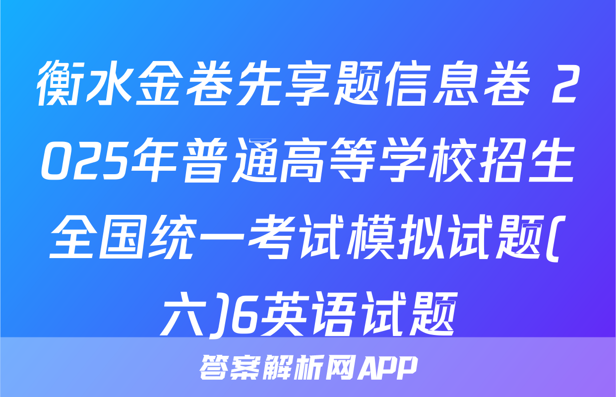 衡水金卷先享题信息卷 2025年普通高等学校招生全国统一考试模拟试题(六)6英语试题