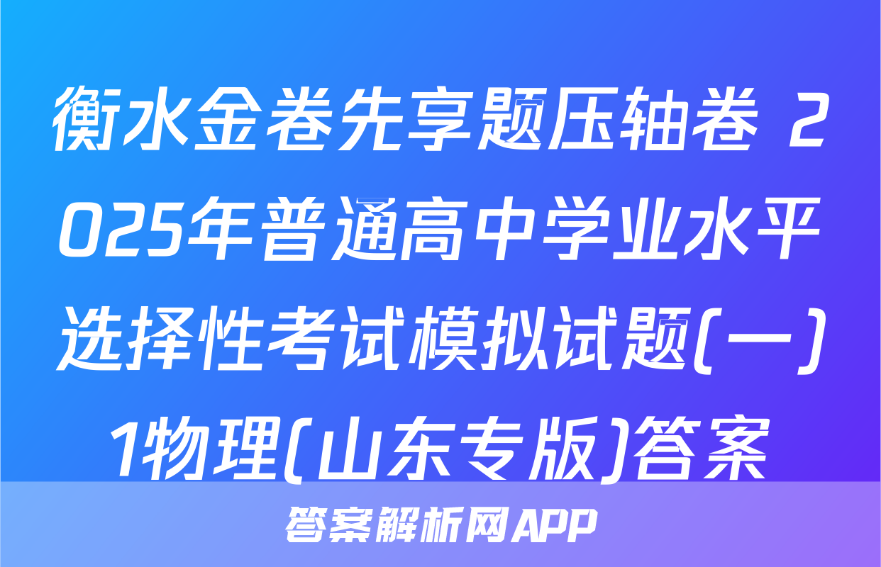衡水金卷先享题压轴卷 2025年普通高中学业水平选择性考试模拟试题(一)1物理(山东专版)答案