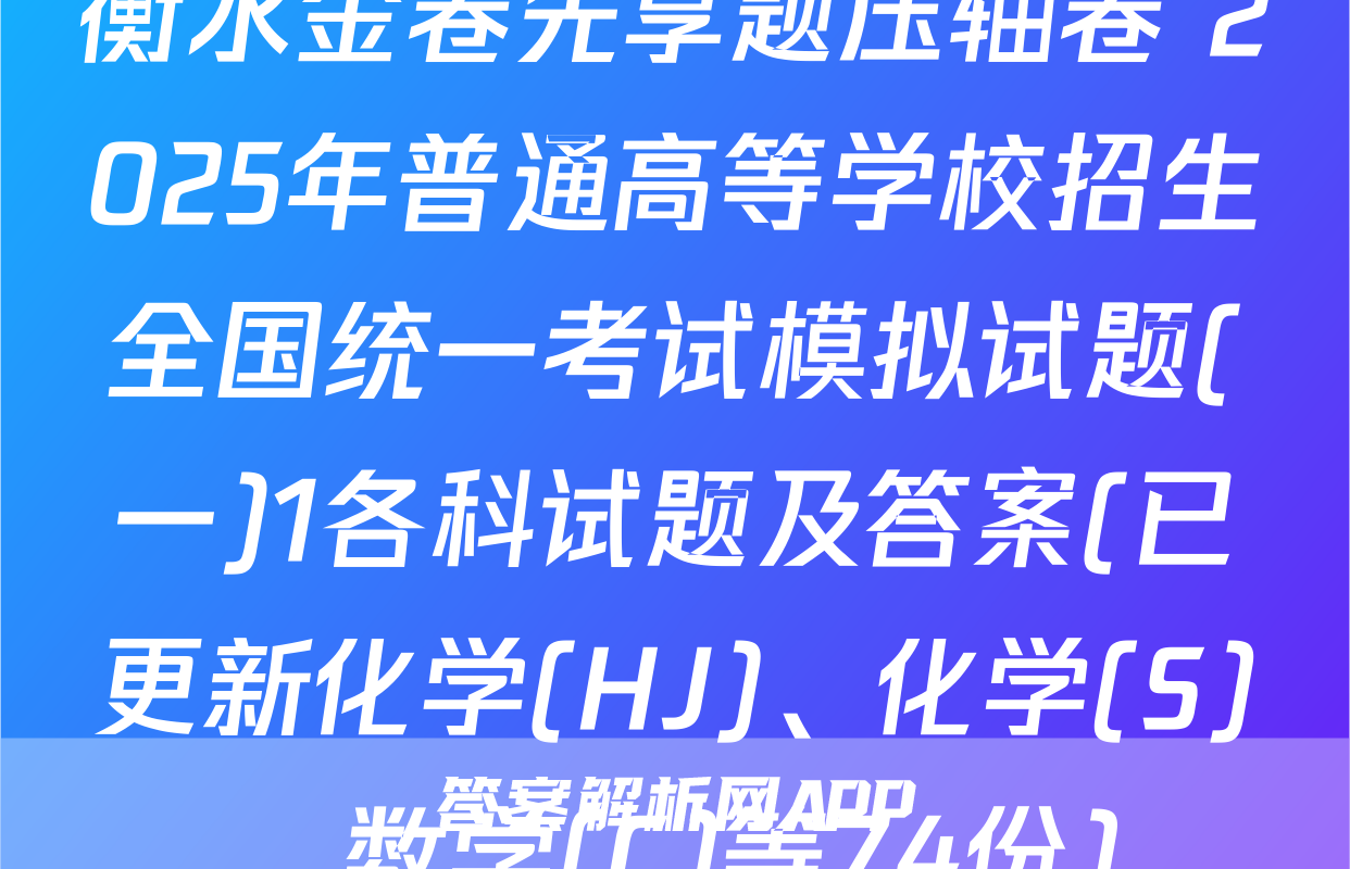 衡水金卷先享题压轴卷 2025年普通高等学校招生全国统一考试模拟试题(一)1各科试题及答案(已更新化学(HJ)、化学(S)、数学(C)等74份)