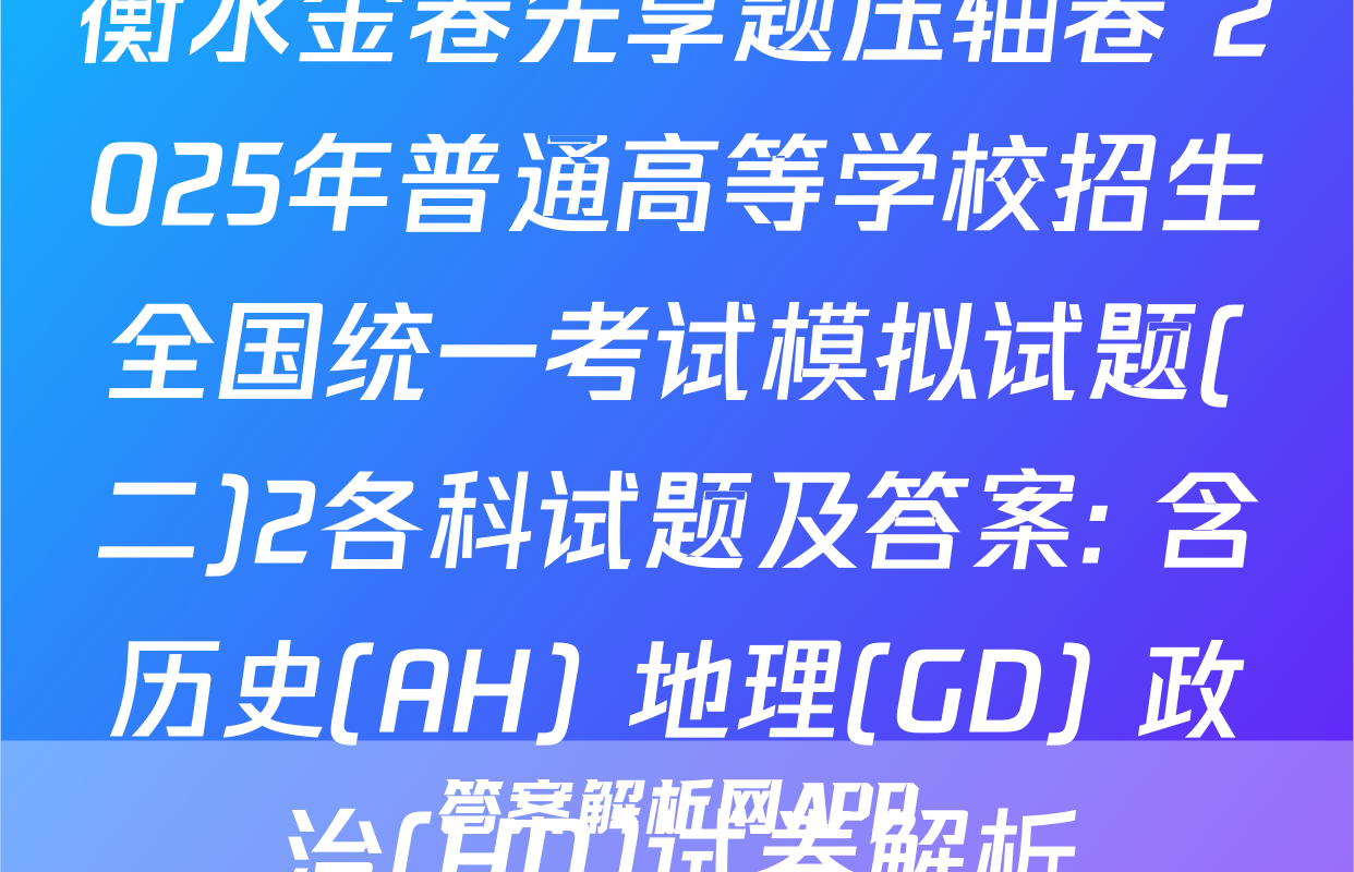 衡水金卷先享题压轴卷 2025年普通高等学校招生全国统一考试模拟试题(二)2各科试题及答案: 含历史(AH) 地理(GD) 政治(HN)试卷解析