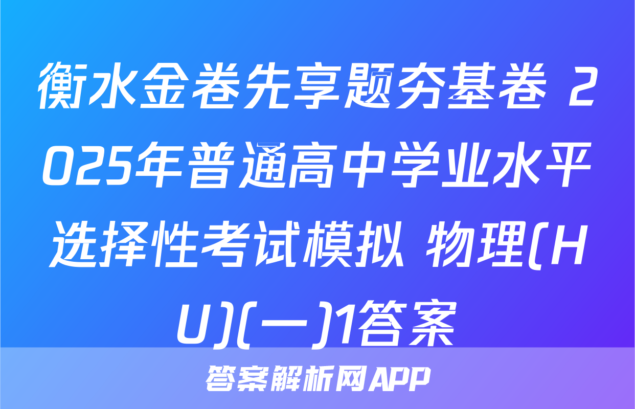 衡水金卷先享题夯基卷 2025年普通高中学业水平选择性考试模拟 物理(HU)(一)1答案