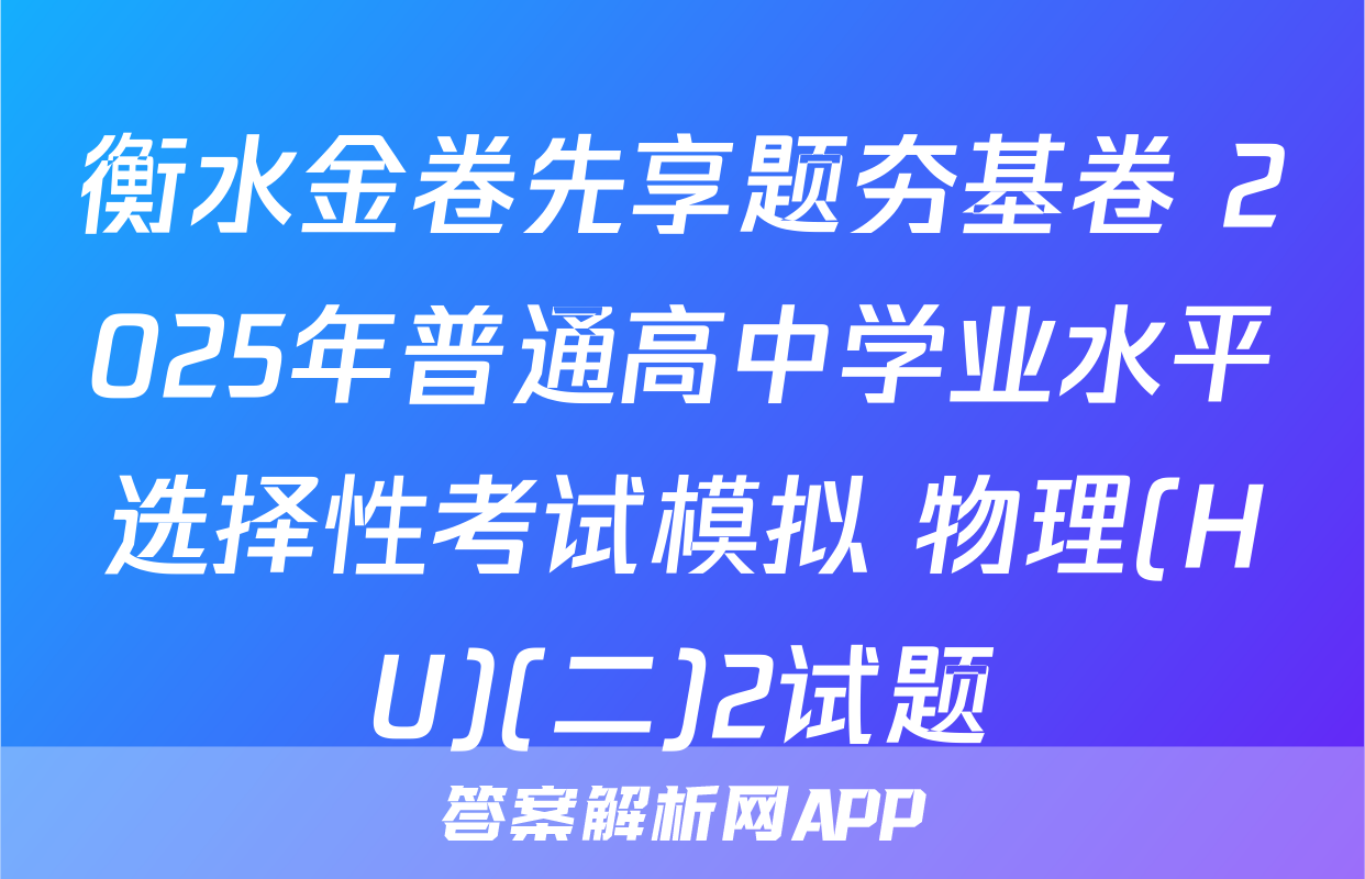 衡水金卷先享题夯基卷 2025年普通高中学业水平选择性考试模拟 物理(HU)(二)2试题