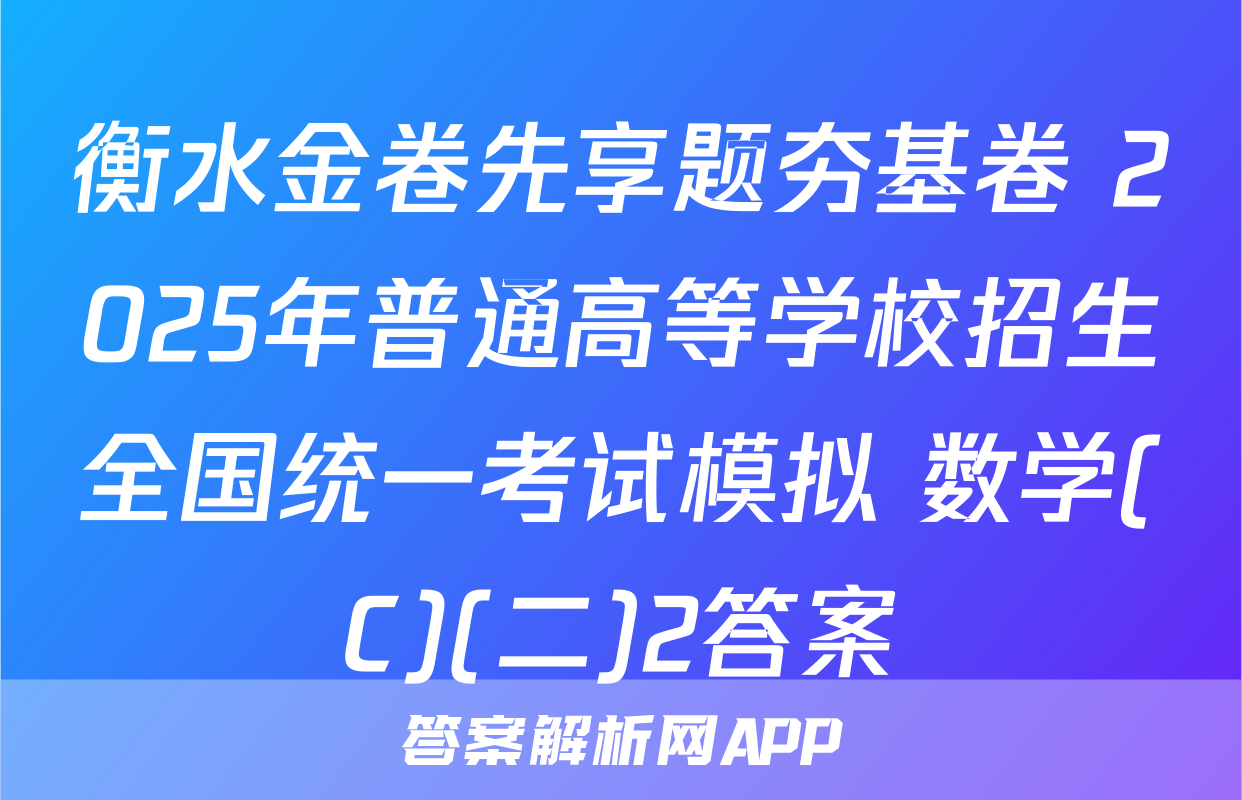 衡水金卷先享题夯基卷 2025年普通高等学校招生全国统一考试模拟 数学(C)(二)2答案