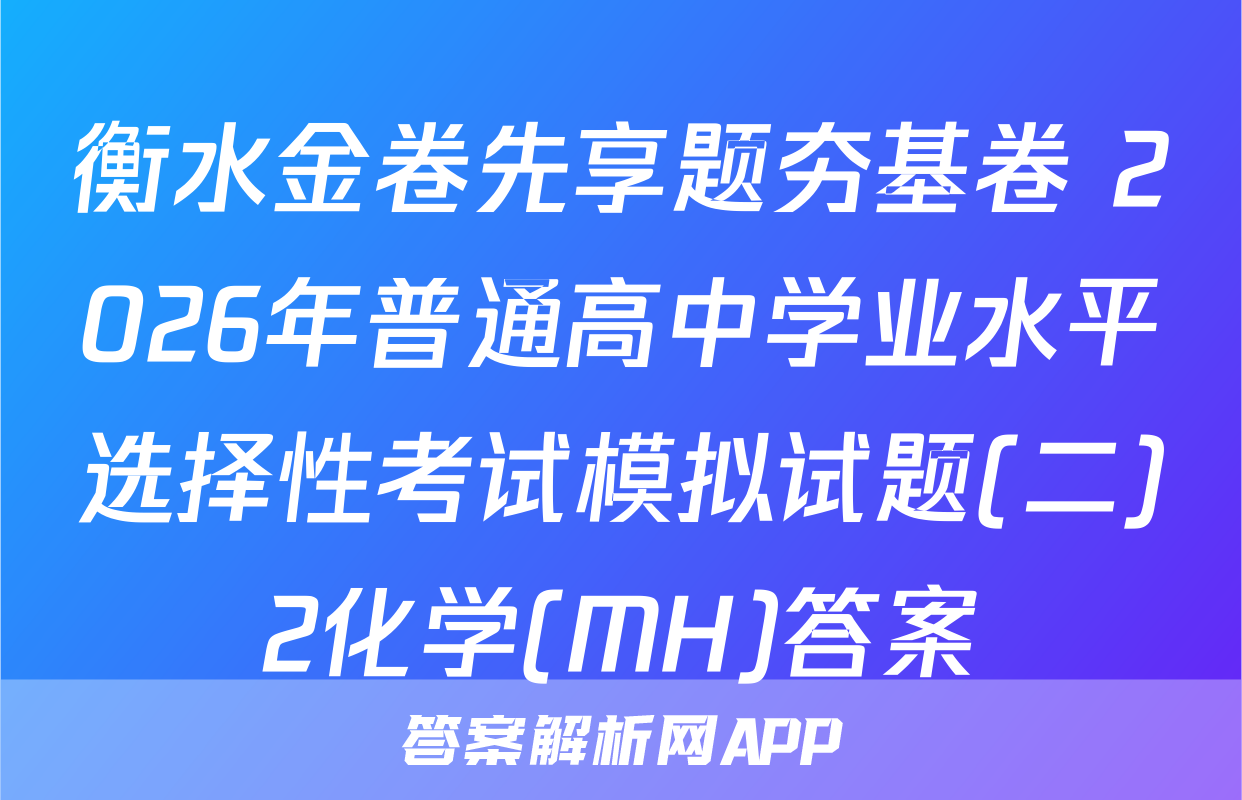 衡水金卷先享题夯基卷 2026年普通高中学业水平选择性考试模拟试题(二)2化学(MH)答案