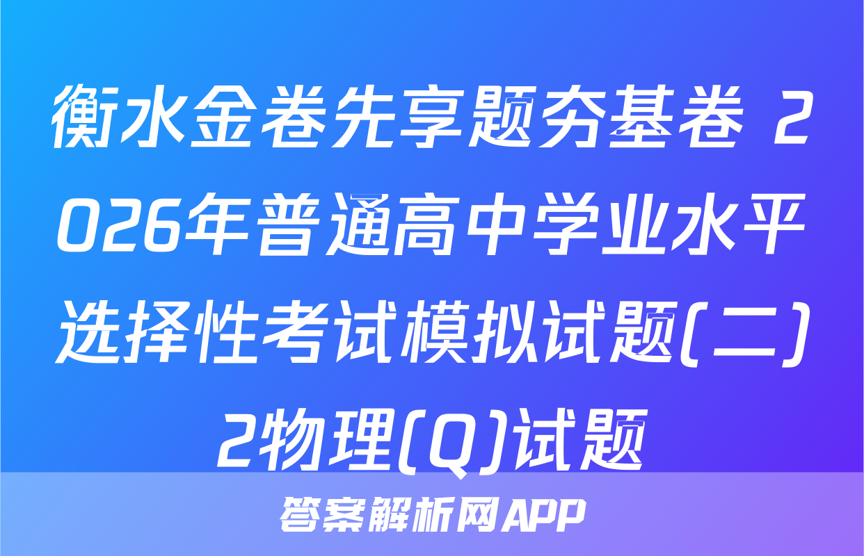 衡水金卷先享题夯基卷 2026年普通高中学业水平选择性考试模拟试题(二)2物理(Q)试题