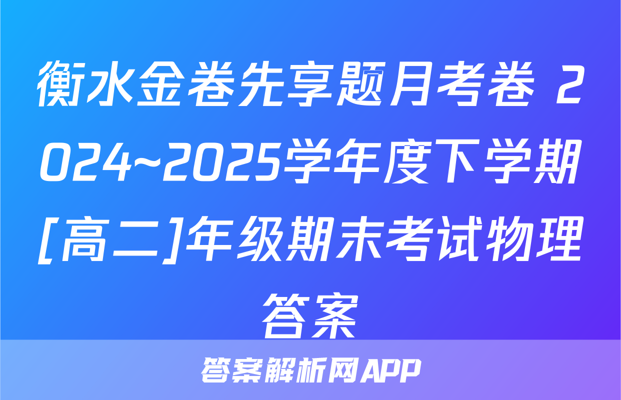衡水金卷先享题月考卷 2024~2025学年度下学期[高二]年级期末考试物理答案