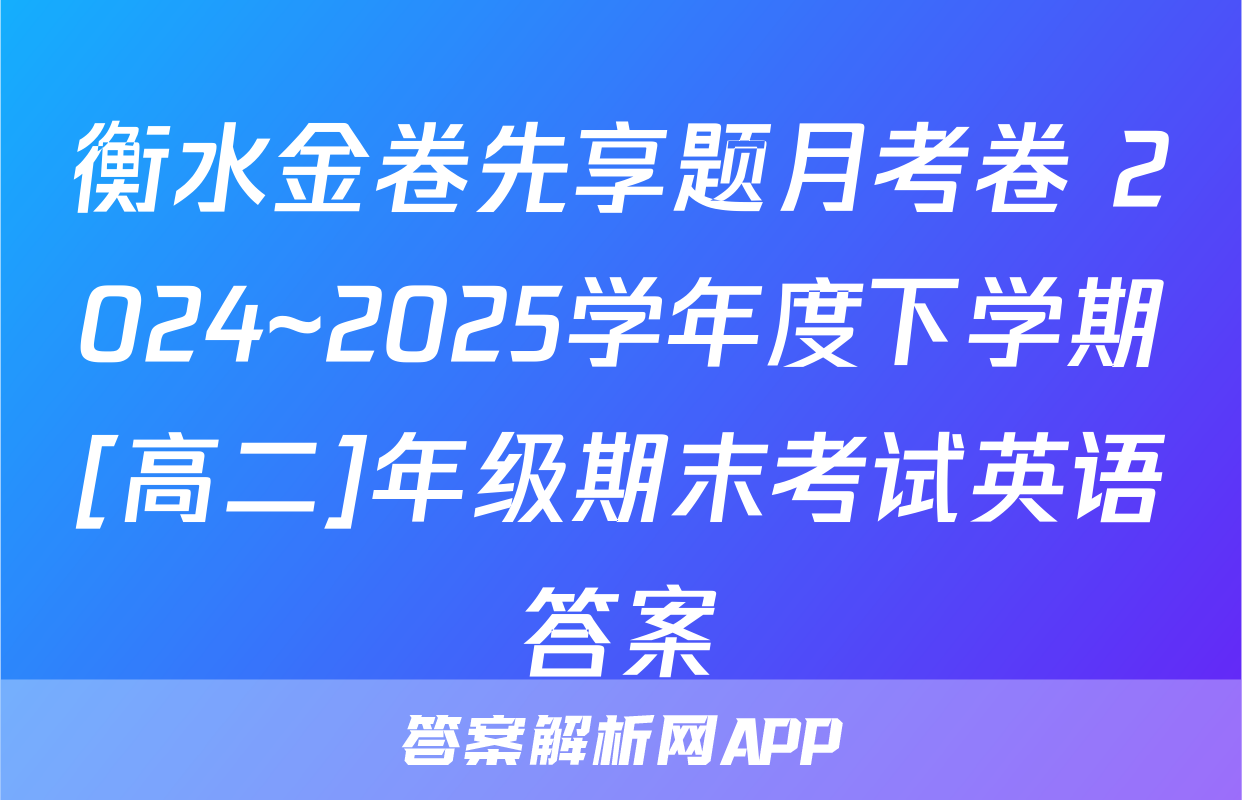 衡水金卷先享题月考卷 2024~2025学年度下学期[高二]年级期末考试英语答案