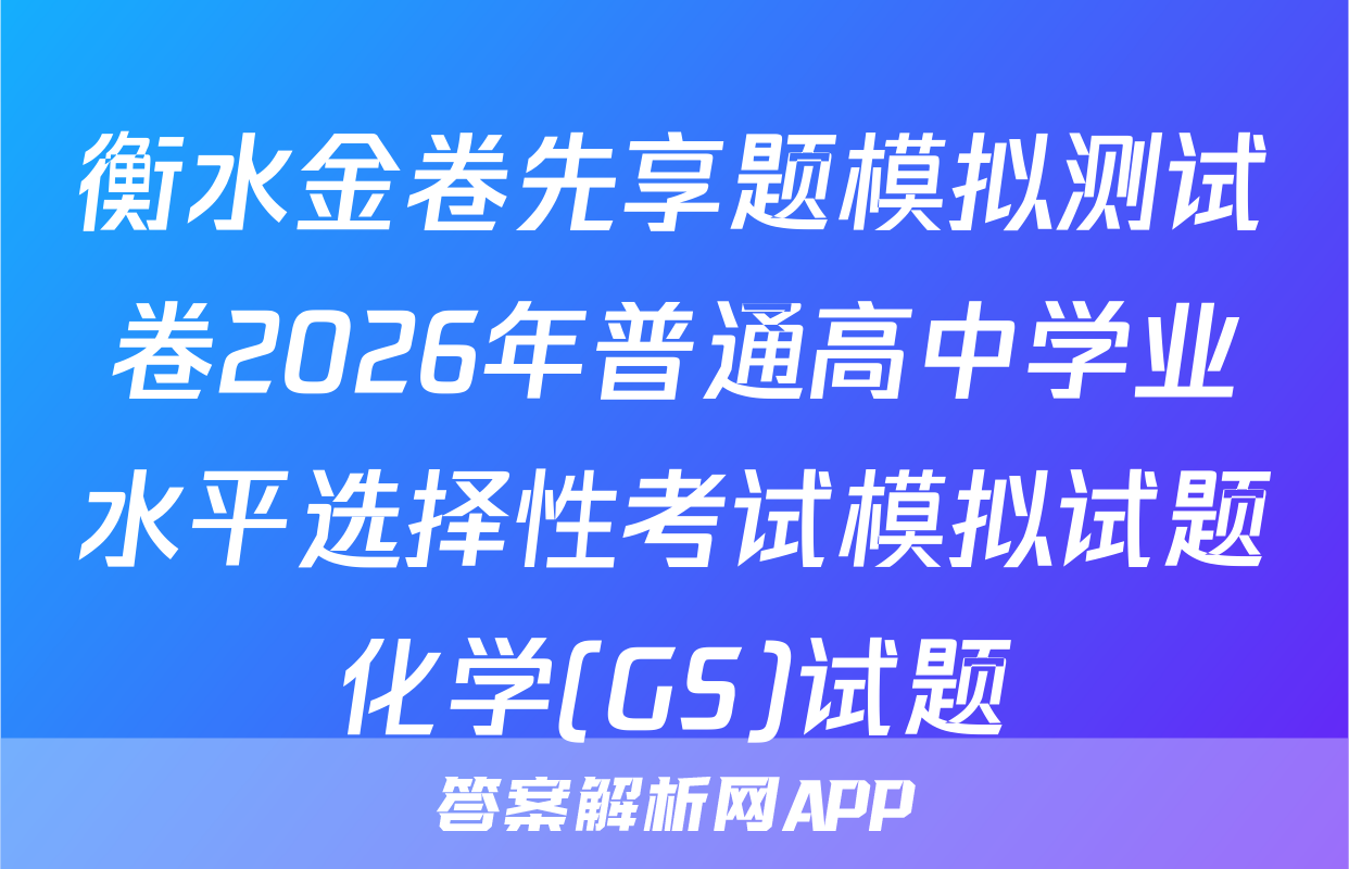 衡水金卷先享题模拟测试卷2026年普通高中学业水平选择性考试模拟试题化学(GS)试题