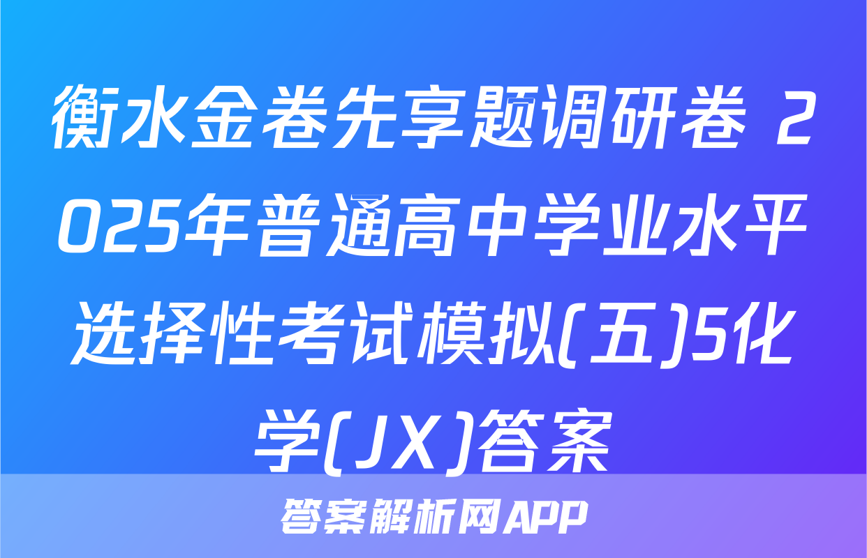 衡水金卷先享题调研卷 2025年普通高中学业水平选择性考试模拟(五)5化学(JX)答案